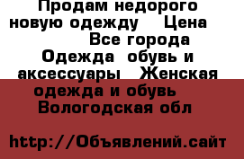Продам недорого новую одежду! › Цена ­ 1 500 - Все города Одежда, обувь и аксессуары » Женская одежда и обувь   . Вологодская обл.